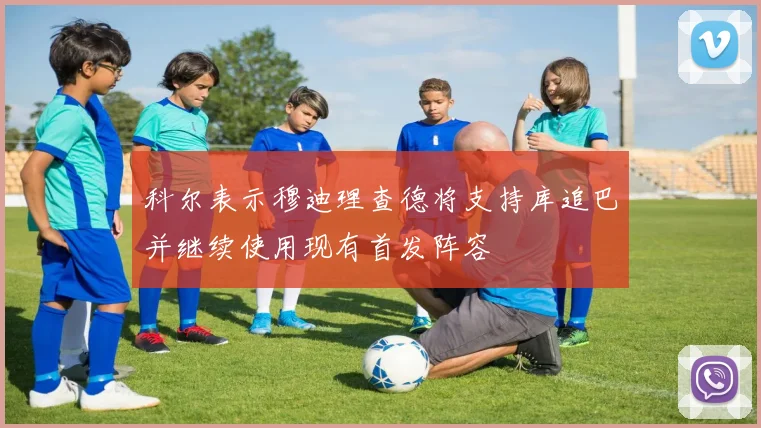 科尔表示穆迪理查德将支持库追巴并继续使用现有首发阵容