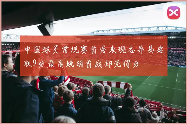 中国球员常规赛首秀表现各异易建联9分最高姚明首战却无得分